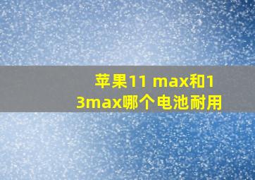 苹果11 max和13max哪个电池耐用